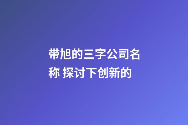 带旭的三字公司名称 探讨下创新的-第1张-公司起名-玄机派